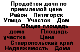 Продаётся дача по приемлемой цене › Район ­ Пятигорск › Улица ­ Участок › Дом ­ 178 › Общая площадь дома ­ 30 › Площадь участка ­ 8 › Цена ­ 580 000 - Ставропольский край Недвижимость » Дома, коттеджи, дачи продажа   